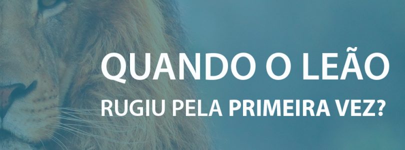 Quando o leão rugiu pela primeira vez?